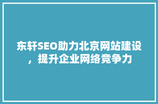 东轩SEO助力北京网站建设，提升企业网络竞争力