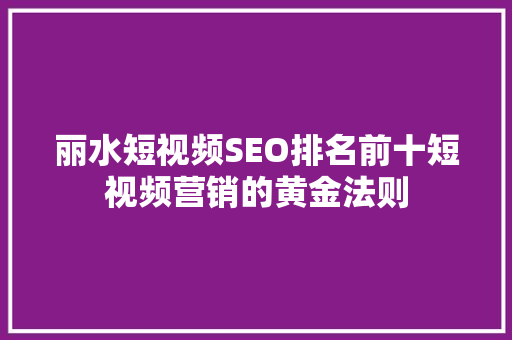 丽水短视频SEO排名前十短视频营销的黄金法则