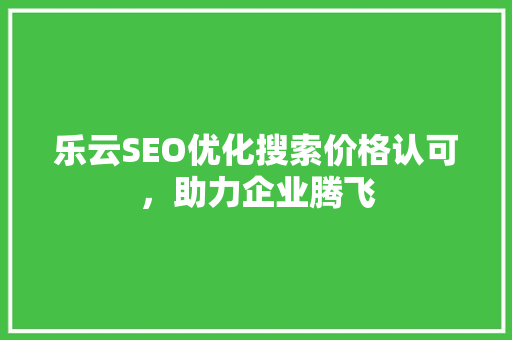 乐云SEO优化搜索价格认可，助力企业腾飞