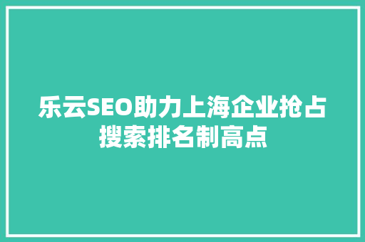 乐云SEO助力上海企业抢占搜索排名制高点
