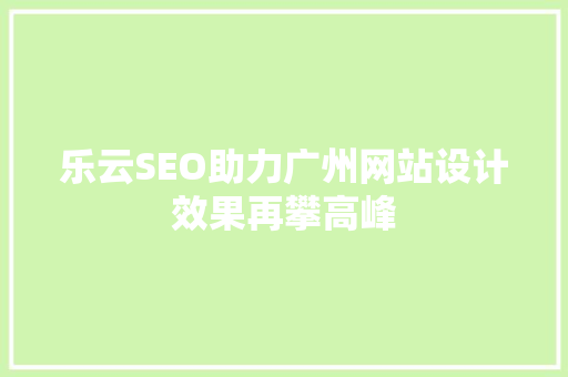 乐云SEO助力广州网站设计效果再攀高峰