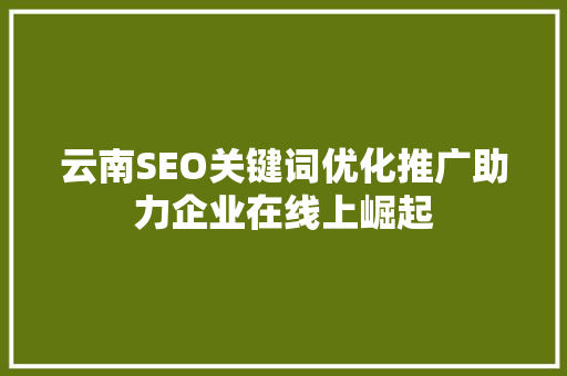 云南SEO关键词优化推广助力企业在线上崛起