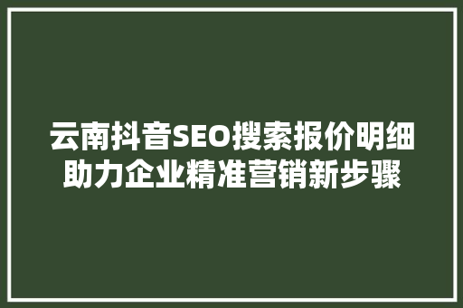 云南抖音SEO搜索报价明细助力企业精准营销新步骤