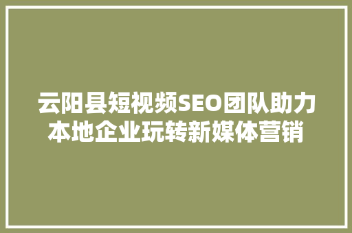 云阳县短视频SEO团队助力本地企业玩转新媒体营销