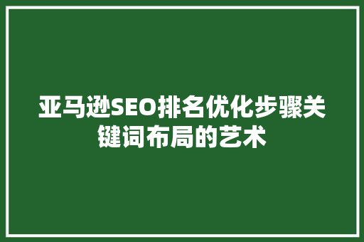 亚马逊SEO排名优化步骤关键词布局的艺术