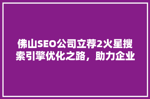 佛山SEO公司立荐2火星搜索引擎优化之路，助力企业腾飞