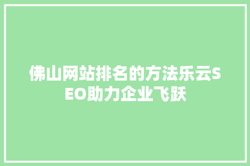 佛山网站排名的方法乐云SEO助力企业飞跃