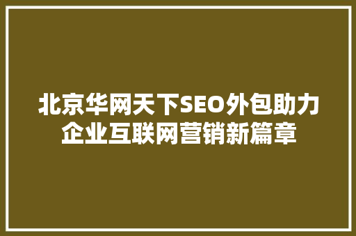 北京华网天下SEO外包助力企业互联网营销新篇章