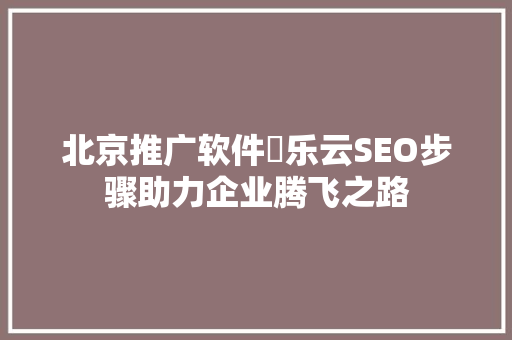 北京推广软件乚乐云SEO步骤助力企业腾飞之路