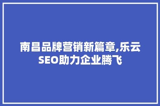 南昌品牌营销新篇章,乐云SEO助力企业腾飞