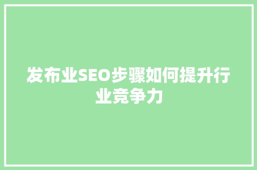 发布业SEO步骤如何提升行业竞争力