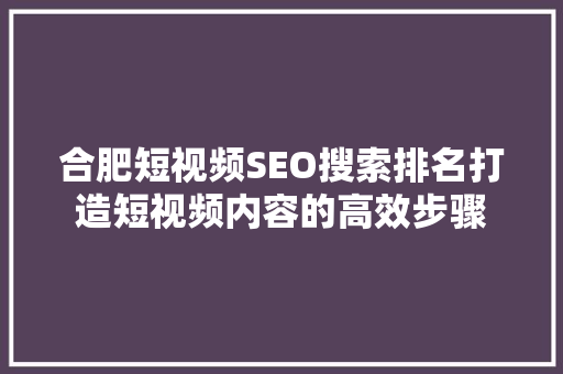 合肥短视频SEO搜索排名打造短视频内容的高效步骤
