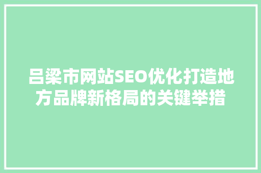 吕梁市网站SEO优化打造地方品牌新格局的关键举措
