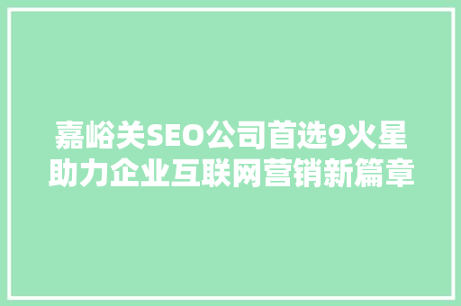 嘉峪关SEO公司首选9火星助力企业互联网营销新篇章