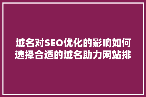 域名对SEO优化的影响如何选择合适的域名助力网站排名