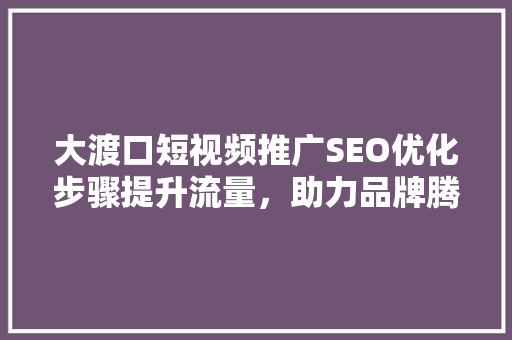 大渡口短视频推广SEO优化步骤提升流量，助力品牌腾飞