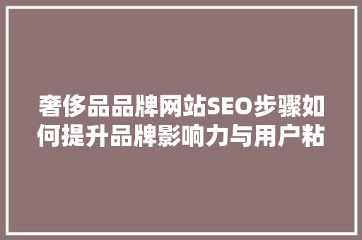 奢侈品品牌网站SEO步骤如何提升品牌影响力与用户粘