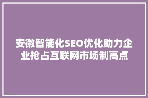 安徽智能化SEO优化助力企业抢占互联网市场制高点