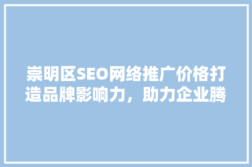 崇明区SEO网络推广价格打造品牌影响力，助力企业腾飞
