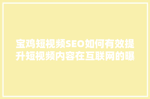 宝鸡短视频SEO如何有效提升短视频内容在互联网的曝光度