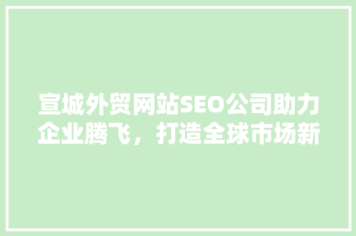 宣城外贸网站SEO公司助力企业腾飞，打造全球市场新格局