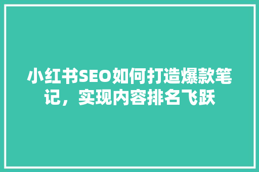 小红书SEO如何打造爆款笔记，实现内容排名飞跃