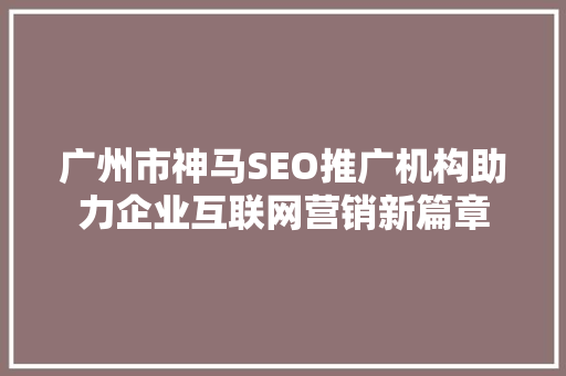 广州市神马SEO推广机构助力企业互联网营销新篇章