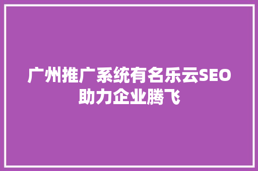 广州推广系统有名乐云SEO助力企业腾飞