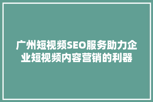 广州短视频SEO服务助力企业短视频内容营销的利器