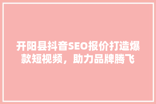 开阳县抖音SEO报价打造爆款短视频，助力品牌腾飞