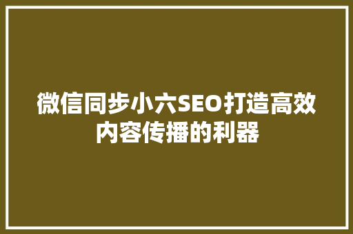 微信同步小六SEO打造高效内容传播的利器