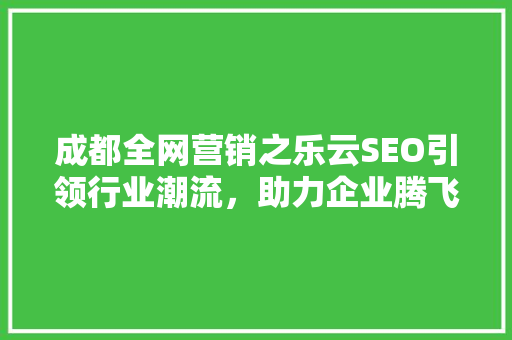 成都全网营销之乐云SEO引领行业潮流，助力企业腾飞