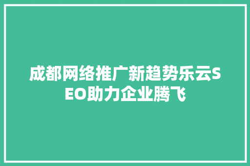 成都网络推广新趋势乐云SEO助力企业腾飞