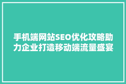 手机端网站SEO优化攻略助力企业打造移动端流量盛宴