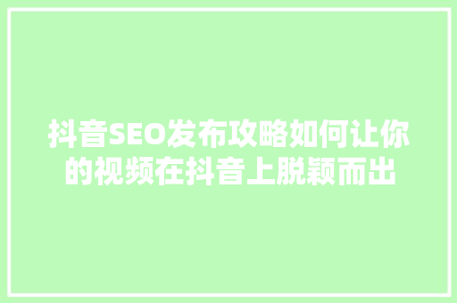 抖音SEO发布攻略如何让你的视频在抖音上脱颖而出