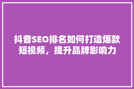抖音SEO排名如何打造爆款短视频，提升品牌影响力