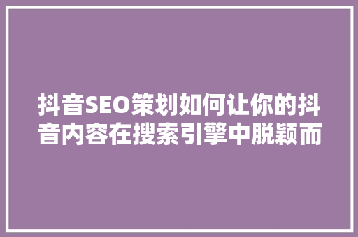 抖音SEO策划如何让你的抖音内容在搜索引擎中脱颖而出