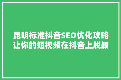 昆明标准抖音SEO优化攻略让你的短视频在抖音上脱颖而出