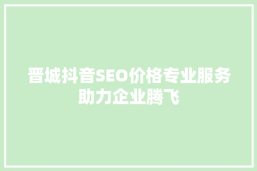 晋城抖音SEO价格专业服务助力企业腾飞