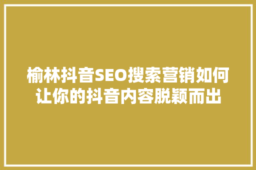 榆林抖音SEO搜索营销如何让你的抖音内容脱颖而出