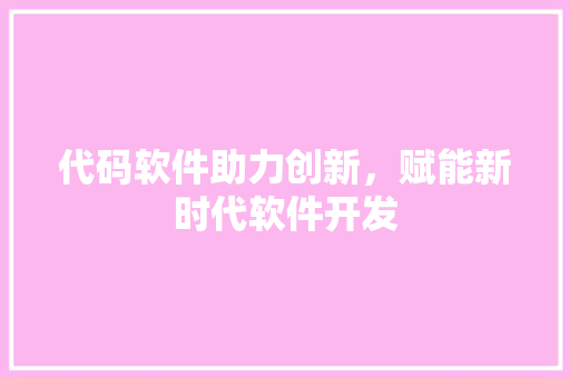 代码软件助力创新，赋能新时代软件开发