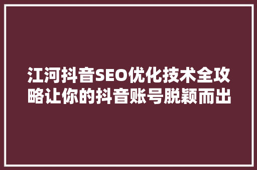 江河抖音SEO优化技术全攻略让你的抖音账号脱颖而出