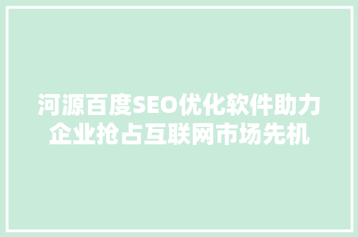 河源百度SEO优化软件助力企业抢占互联网市场先机