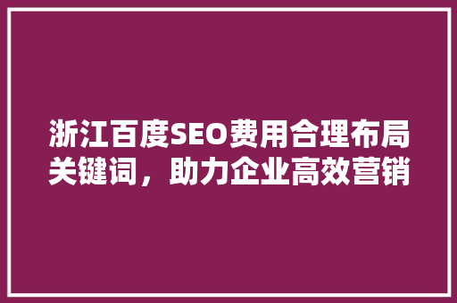 浙江百度SEO费用合理布局关键词，助力企业高效营销