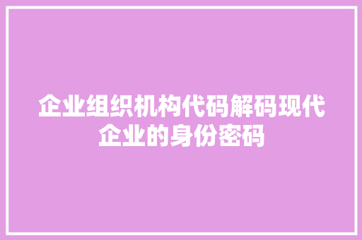 企业组织机构代码解码现代企业的身份密码