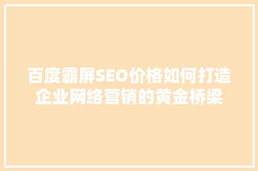 百度霸屏SEO价格如何打造企业网络营销的黄金桥梁