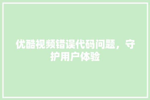 优酷视频错误代码问题，守护用户体验