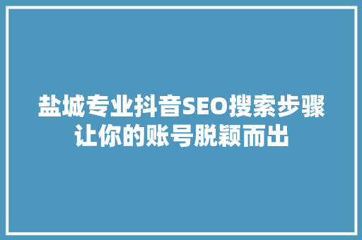 盐城专业抖音SEO搜索步骤让你的账号脱颖而出