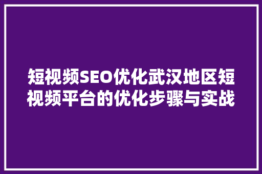 短视频SEO优化武汉地区短视频平台的优化步骤与实战例子