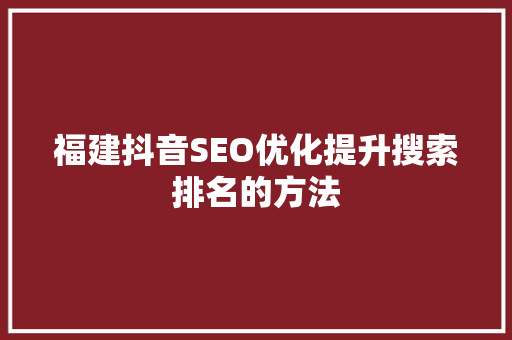 福建抖音SEO优化提升搜索排名的方法